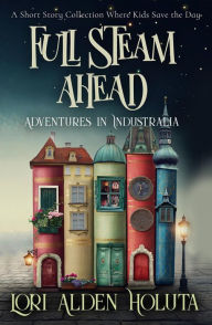 Title: Full Steam Ahead: A Short Story Collection Where Kids Save the Day (Brassbright Kids), Author: Lori Alden Holuta