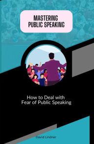 Title: Mastering Public Speaking - How to Deal with Fear of Public Speaking, Author: David Lindner