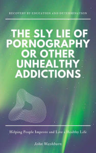 Title: The Sly Lie of Pornography or Other Unhealthy Addictions, Author: John Washburn