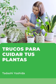 Title: Trucos para cuidar tus plantas, Author: Tadashi Yoshida