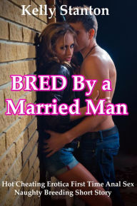 Title: Bred by a Married Man (Hot Cheating Erotica First Time Anal Sex Naughty Breeding Short Story), Author: Kelly Stanton