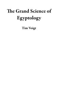 Title: The Grand Science of Egyptology, Author: Tim Voigt