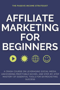 Title: Affiliate Marketing for Beginners: A Crash Course on Leveraging Social Media, Uncovering Profitable Niches, and Step-by-Step Mastery of Essential Tools for Skyrocketing Success, Author: The Passive Income Strategist