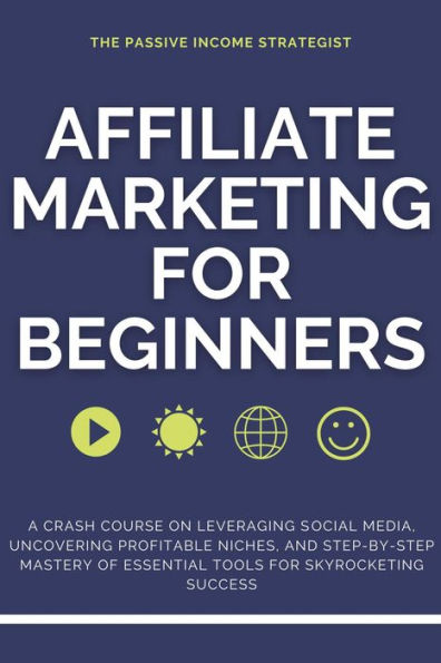 Affiliate Marketing for Beginners: A Crash Course on Leveraging Social Media, Uncovering Profitable Niches, and Step-by-Step Mastery of Essential Tools for Skyrocketing Success