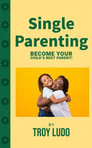 Title: Single Parenting: Become Your Child's Best Parent!, Author: Troy Ludo
