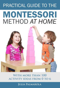 Title: Practical Guide to the Montessori Method at Home: With More Than 100 Activity Ideas From 0 to 6, Author: JULIA PALMAROLA