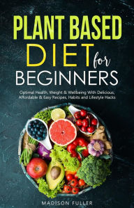 Title: Plant Based Diet for Beginners: Optimal Health, Weight, & Well Being With Delicious, Affordable, & Easy Recipes, Habits, and Lifestyle Hacks, Author: Madison Fuller