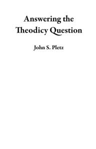 Title: Answering the Theodicy Question, Author: John S. Pletz