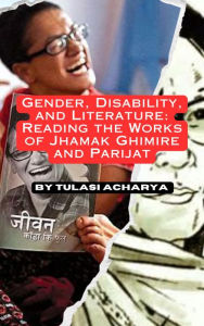 Title: Gender, Disability, and Literature: Reading the Works of Jhamak Ghimire and Parijat, Author: TULASI ACHARYA