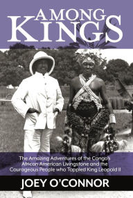 Title: Among Kings: The Amazing Adventures of the Congo's African American Livingstone and the Courageous People who Toppled King Leopold II, Author: Joey O'Connor