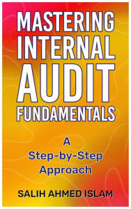 Title: Mastering Internal Audit Fundamentals A Step-by-Step Approach, Author: SALIH AHMED ISLAM