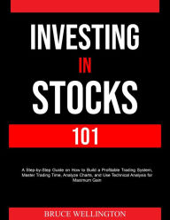 Title: Investing in Stocks 101: A Step-by-Step Guide on How to Build a Profitable Trading System, Master Trading Time, Analyze Charts, and Use Technical Analysis for Maximum Gain, Author: Bruce Wellington