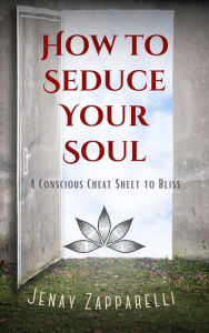 Title: How to Seduce Your Soul: A Conscious Cheat Sheet to Bliss, Author: Jenay Zapparelli