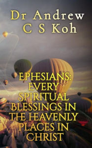Title: Ephesians: Every Spiritual Blessing in the Heavenly Places in Christ (Prison Epistles, #4), Author: Dr Andrew C S Koh
