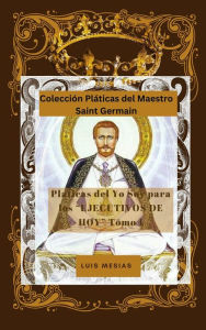 Title: Platicas Del Yo Soy Para los Ejecutivos de Hoy Tomo 1 (Colección Pláticas del Maestro Saint Germain, #1), Author: Luis Mesias