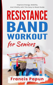 Title: Resistance Band Workout for Seniors: Improve Energy, Mobility, and Vitality with This Easy to Read Guide, Author: Francis Papun