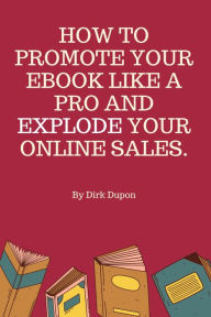 Title: How To Promote Your Ebook Like A Pro And Explode Your Online Sales., Author: Dirk Dupon