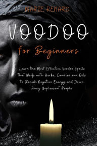 Title: Voodoo for Beginners: Learn the Most Effective Voodoo Spells that Work with Herbs, Candles and Oils to Banish Negative Energy and Drive Away Unpleasant People, Author: Marie Renard