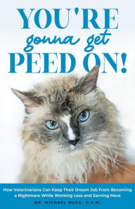 Title: You're Gonna Get Peed On!: How Veterinarians Can Keep Their Dream Job from Becoming a Nightmare While Working Less and Earning More, Author: Michael Bugg