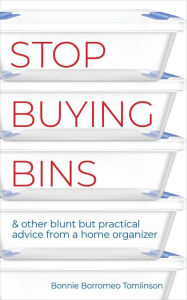 Title: Stop Buying Bins & Other Blunt but Practical Advice from a Home Organizer, Author: Bonnie Borromeo Tomlinson