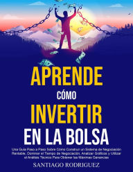 Title: Aprende Cómo Invertir en la Bolsa: Una Guía Paso a Paso Sobre Cómo Construir un Sistema de Negociación Rentable, Dominar el Tiempo de Negociación Para Obtener las Máximas Ganancias, Author: Santiago Rodriguez