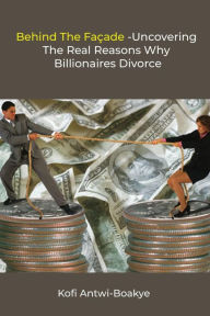 Title: Behind The Facade - Uncovering The Real Reasons Why Billionaires Divorce, Author: Kofi Antwi - Boakye