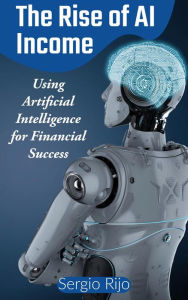 Title: The Rise of AI Income: Using Artificial Intelligence for Financial Success, Author: SERGIO RIJO