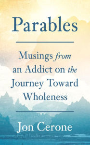 Title: Parables: Musings from an Addict on the Journey Toward Wholeness, Author: Jon Cerone