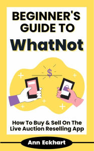 Title: Beginner's Guide To WhatNot: How To Buy & Sell On The Live Auction Reselling App, Author: Ann Eckhart