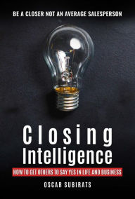 Title: Closing Intelligence: How To Get Others To Say Yes In Life And Business, Author: Oscar Subirats