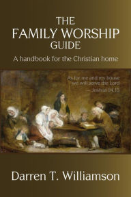 Title: The Family Worship Guide: A Handbook for the Family Home, Author: Darren T. Williamson