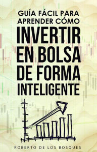 Title: Guía Fácil Para Aprender Cómo Invertir en Bolsa de Forma Inteligente, Author: Roberto de los Bosques