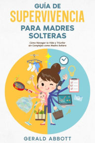 Title: Guía de Supervivencia para Madres Solteras: Cómo Navegar la Vida y Triunfar sin Complejos como Madre Soltera, Author: Gerald Abbott