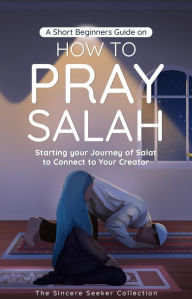 Title: A Short Beginners Guide on How to Pray Salah (Islamic Books Series for Adults), Author: The Sincere Seeker