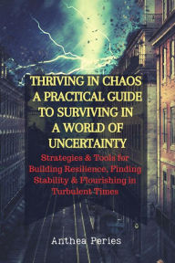 Title: Thriving In Chaos: A Practical Guide To Surviving In A World Of Uncertainty: Strategies and Tools for Building Resilience, Finding Stability, and Flourishing in Turbulent Times (Christian Books), Author: Anthea Peries