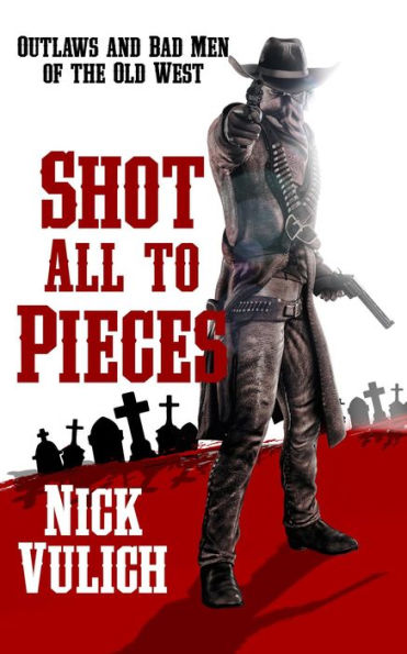 Shot All To Pieces: Outlaws And Bad Men Of The Old West (Back When The West Was Wild, #2)