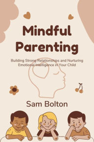 Title: Mindful Parenting: Building Strong Relationships and Nurturing Emotional Intelligence in Your Child, Author: Sam Bolton