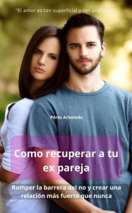 Title: Como recuperar a tu ex pareja romper la barrera del no y crear una relación más fuerte que nunca, Author: Pérez Arboleda