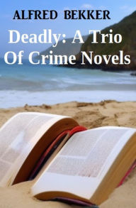 Title: Deadly: A Trio Of Crime Novels, Author: Alfred Bekker