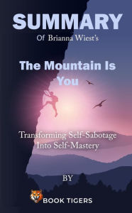 Title: Summary of Brianna Wiest's The Mountain Is You Transforming Self-Sabotage Into Self-Mastery (Book Tigers Self Help and Success Summaries), Author: Book Tigers