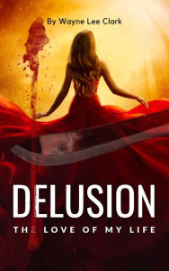 Title: Delusion the Love of My Life, Author: Wayne Lee Clark