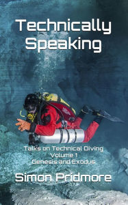 Title: Technically Speaking: Talks on Technical Diving Volume 1: Genesis and Exodus, Author: Simon Pridmore