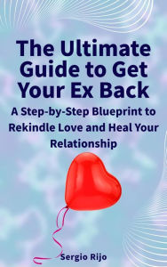 Title: The Ultimate Guide to Get Your Ex Back: A Step-by-Step Blueprint to Rekindle Love and Heal Your Relationship, Author: SERGIO RIJO