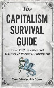 Title: The Capitalism Survival Guide: Your Path to Financial Mastery & Personal Fulfillment, Author: Yvon Vitalyevich Serov