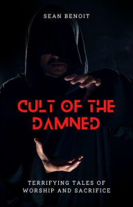 Title: Cult of the Damned: Terrifying Tales of Worship and Sacrifice, Author: Sean Benoit