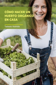 Title: Cómo hacer un huerto orgánico en casa, Author: Tadashi Yoshida