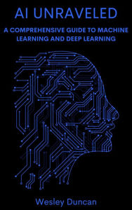 Title: AI Unraveled: A Comprehensive Guide to Machine Learning and Deep Learning, Author: Wesley Duncan