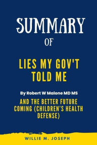 Title: Summary of Lies My Gov't Told Me By Robert W Malone MD MS: And the Better Future Coming (Children's Health Defense), Author: Willie M. Joseph