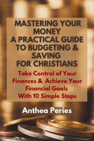 Title: Mastering Your Money: A Practical Guide to Budgeting and Saving For Christians Take Control of Your Finances and Achieve Your Financial Goals with 10 Simple Steps (Christian Books), Author: Anthea Peries