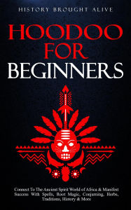 Title: Hoodoo for Beginners: Connect To The Ancient Spirit World of Africa & Manifest Success With Spells, Root Magic, Conjuring, Herbs, Traditions, History & More, Author: History Brought Alive